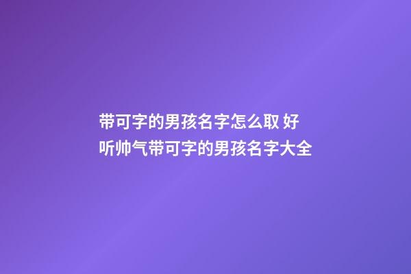 带可字的男孩名字怎么取 好听帅气带可字的男孩名字大全